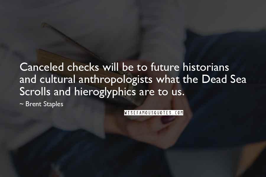 Brent Staples Quotes: Canceled checks will be to future historians and cultural anthropologists what the Dead Sea Scrolls and hieroglyphics are to us.