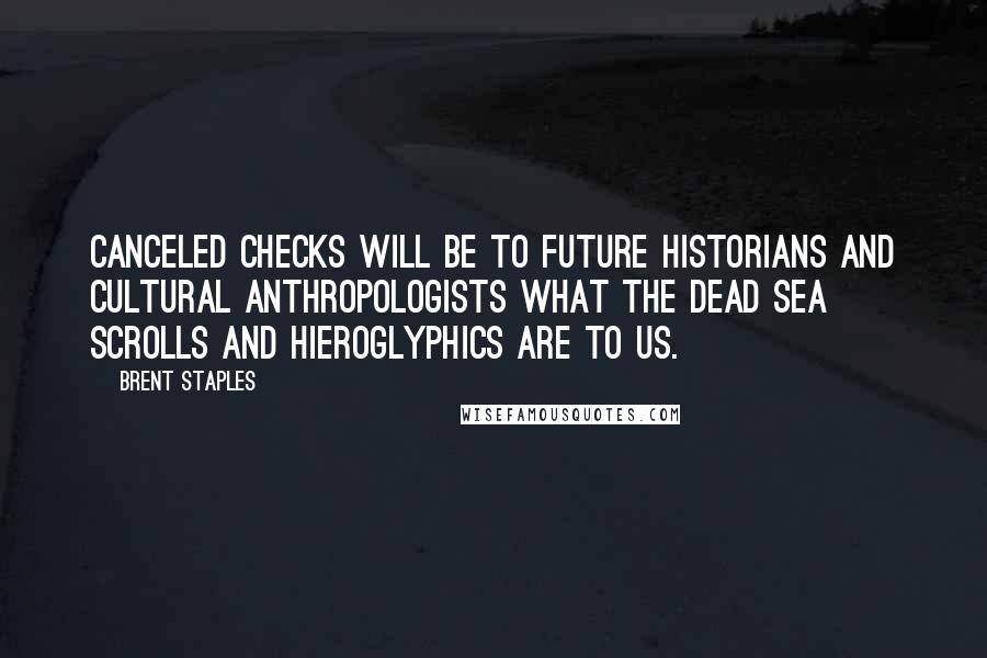 Brent Staples Quotes: Canceled checks will be to future historians and cultural anthropologists what the Dead Sea Scrolls and hieroglyphics are to us.