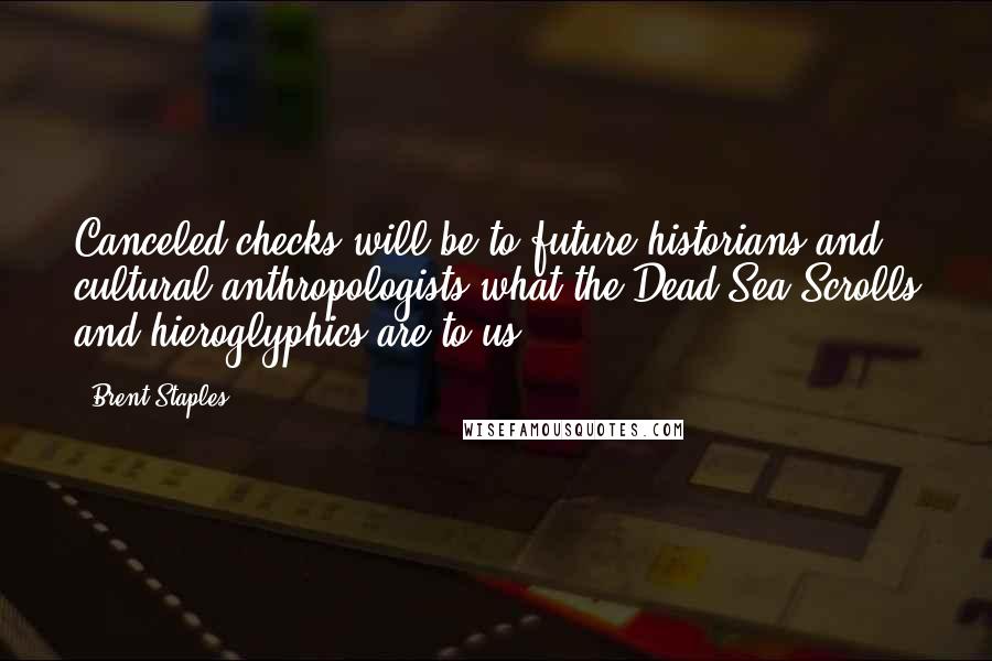 Brent Staples Quotes: Canceled checks will be to future historians and cultural anthropologists what the Dead Sea Scrolls and hieroglyphics are to us.