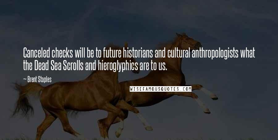 Brent Staples Quotes: Canceled checks will be to future historians and cultural anthropologists what the Dead Sea Scrolls and hieroglyphics are to us.