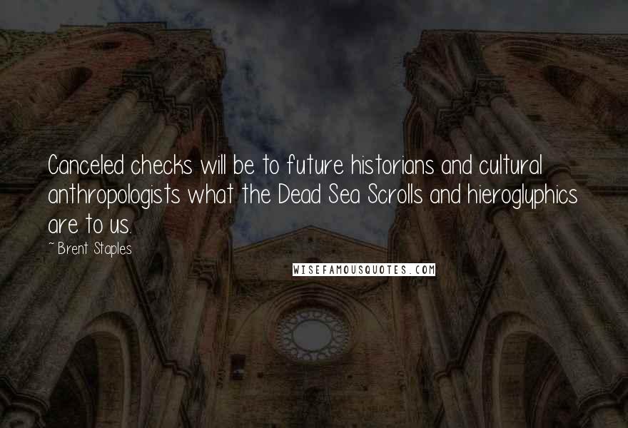 Brent Staples Quotes: Canceled checks will be to future historians and cultural anthropologists what the Dead Sea Scrolls and hieroglyphics are to us.