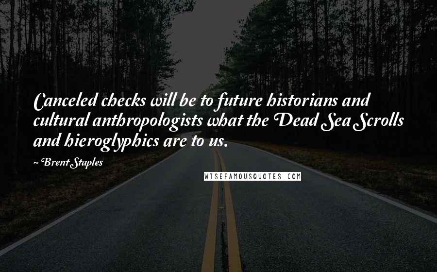 Brent Staples Quotes: Canceled checks will be to future historians and cultural anthropologists what the Dead Sea Scrolls and hieroglyphics are to us.