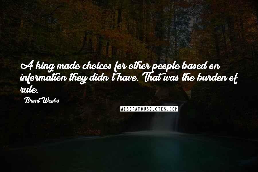 Brent Weeks Quotes: A king made choices for other people based on information they didn't have. That was the burden of rule.