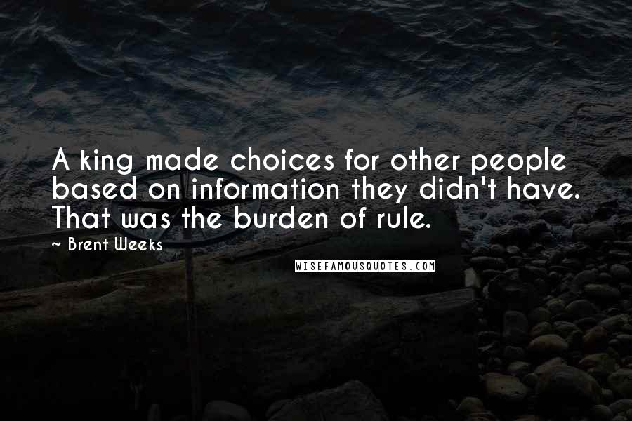 Brent Weeks Quotes: A king made choices for other people based on information they didn't have. That was the burden of rule.