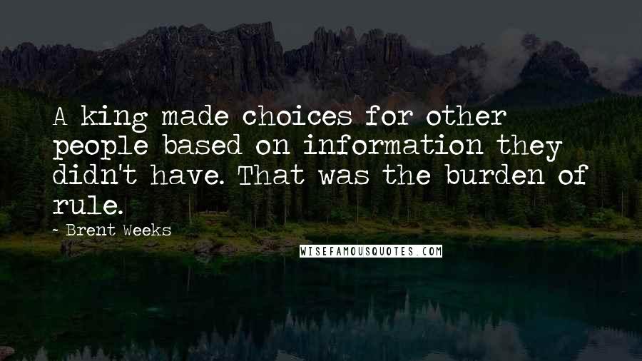 Brent Weeks Quotes: A king made choices for other people based on information they didn't have. That was the burden of rule.