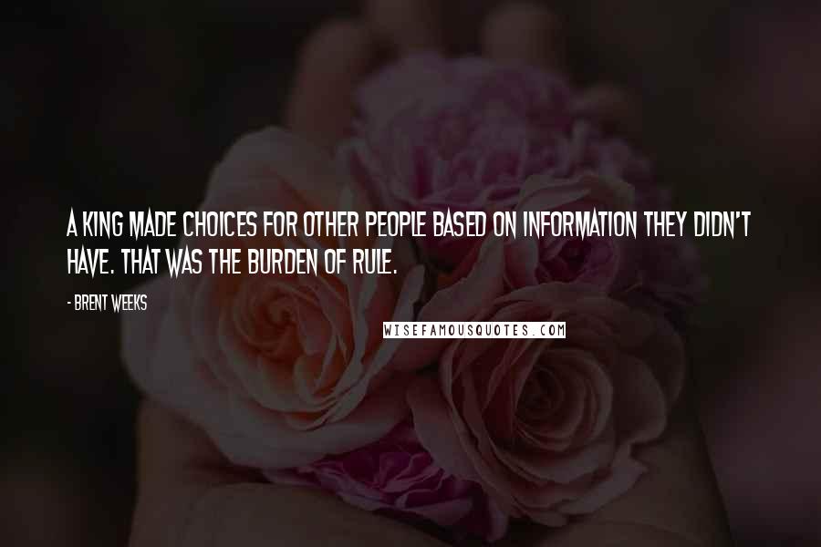 Brent Weeks Quotes: A king made choices for other people based on information they didn't have. That was the burden of rule.