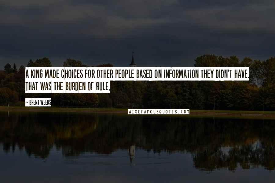 Brent Weeks Quotes: A king made choices for other people based on information they didn't have. That was the burden of rule.