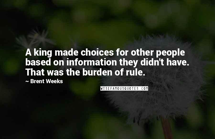 Brent Weeks Quotes: A king made choices for other people based on information they didn't have. That was the burden of rule.