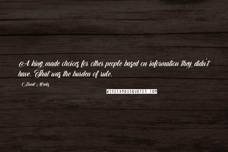 Brent Weeks Quotes: A king made choices for other people based on information they didn't have. That was the burden of rule.