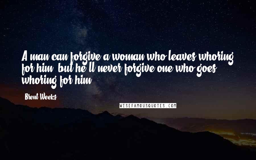 Brent Weeks Quotes: A man can forgive a woman who leaves whoring for him, but he'll never forgive one who goes whoring for him.