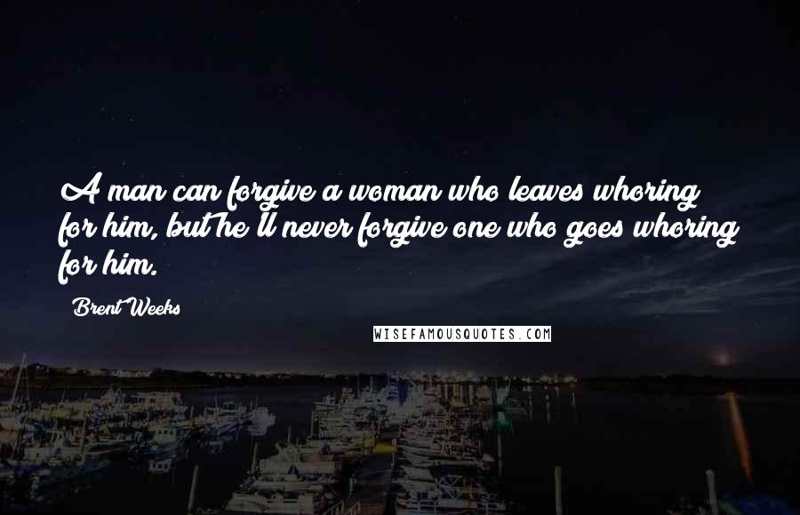 Brent Weeks Quotes: A man can forgive a woman who leaves whoring for him, but he'll never forgive one who goes whoring for him.