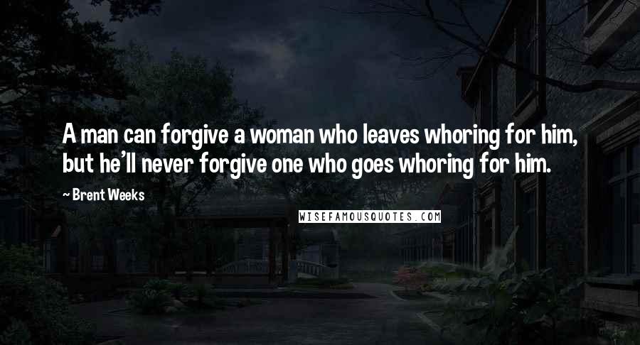 Brent Weeks Quotes: A man can forgive a woman who leaves whoring for him, but he'll never forgive one who goes whoring for him.