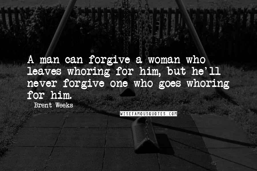 Brent Weeks Quotes: A man can forgive a woman who leaves whoring for him, but he'll never forgive one who goes whoring for him.