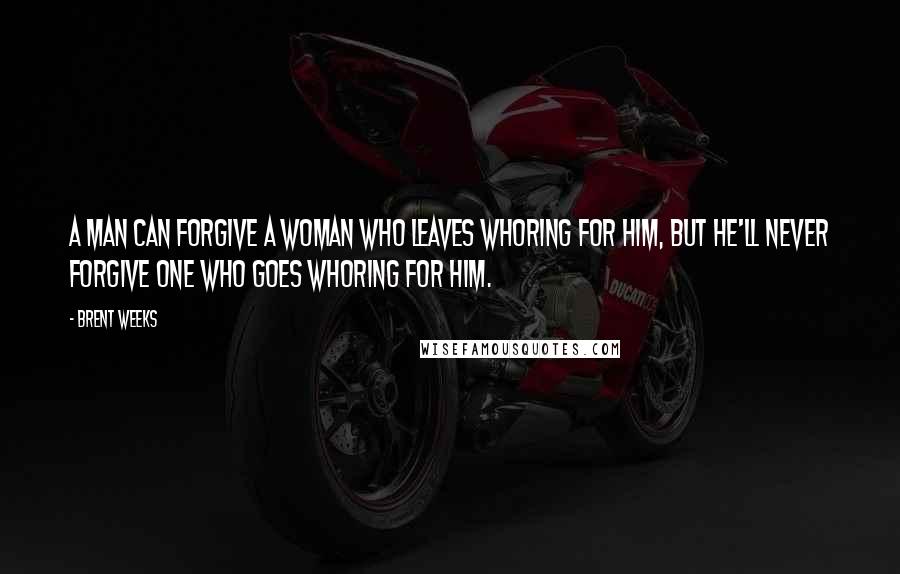 Brent Weeks Quotes: A man can forgive a woman who leaves whoring for him, but he'll never forgive one who goes whoring for him.