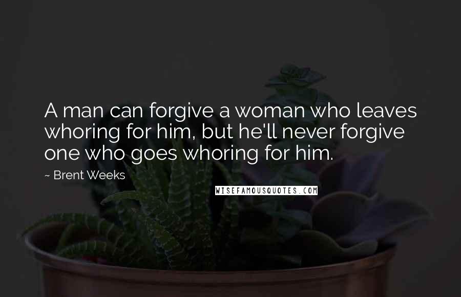 Brent Weeks Quotes: A man can forgive a woman who leaves whoring for him, but he'll never forgive one who goes whoring for him.