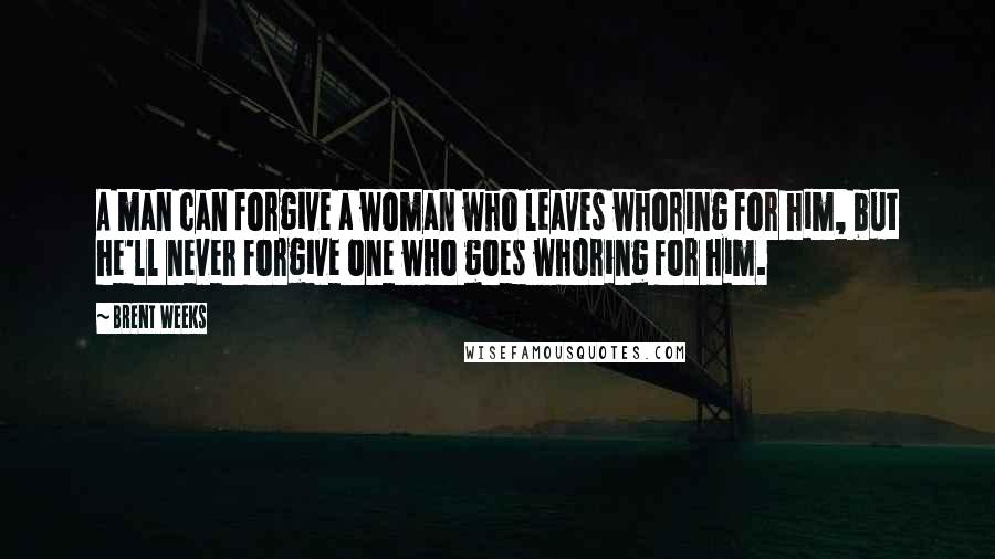 Brent Weeks Quotes: A man can forgive a woman who leaves whoring for him, but he'll never forgive one who goes whoring for him.