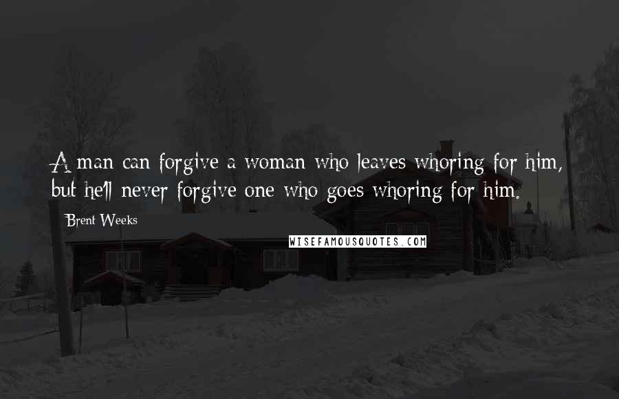 Brent Weeks Quotes: A man can forgive a woman who leaves whoring for him, but he'll never forgive one who goes whoring for him.