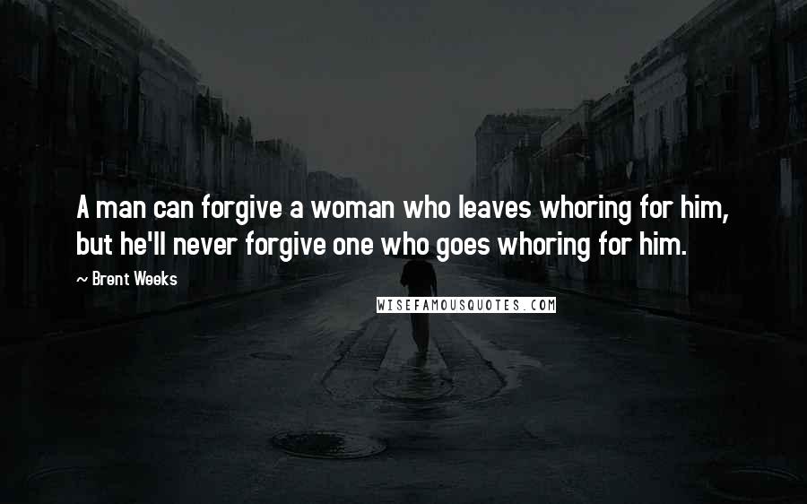 Brent Weeks Quotes: A man can forgive a woman who leaves whoring for him, but he'll never forgive one who goes whoring for him.