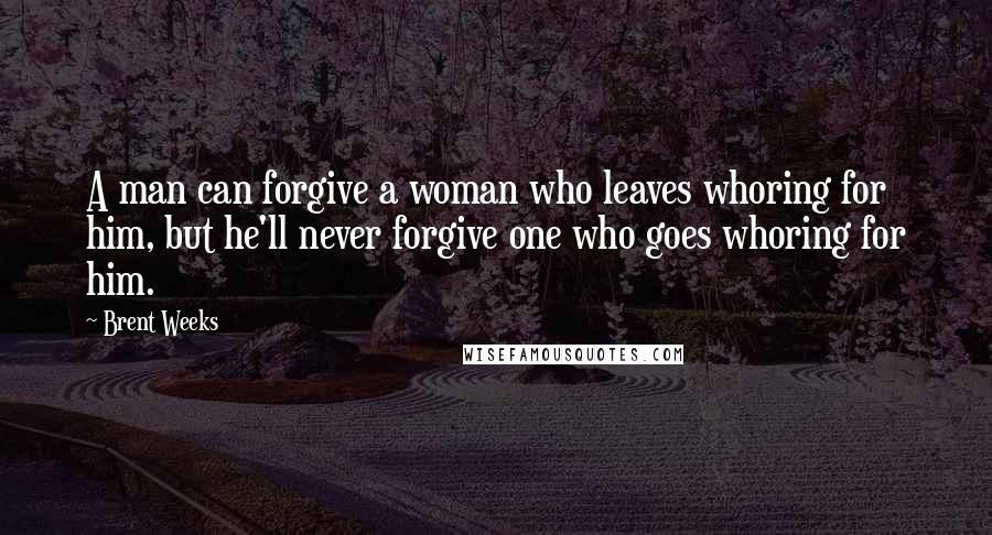 Brent Weeks Quotes: A man can forgive a woman who leaves whoring for him, but he'll never forgive one who goes whoring for him.