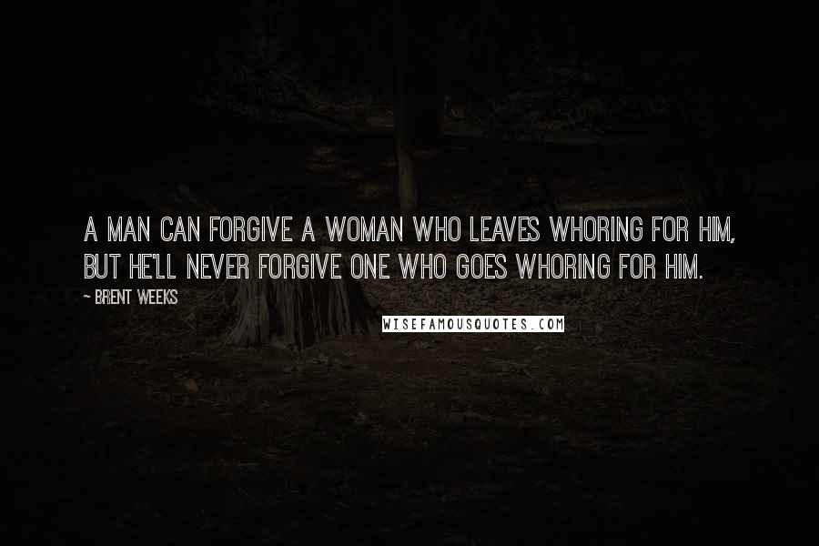 Brent Weeks Quotes: A man can forgive a woman who leaves whoring for him, but he'll never forgive one who goes whoring for him.