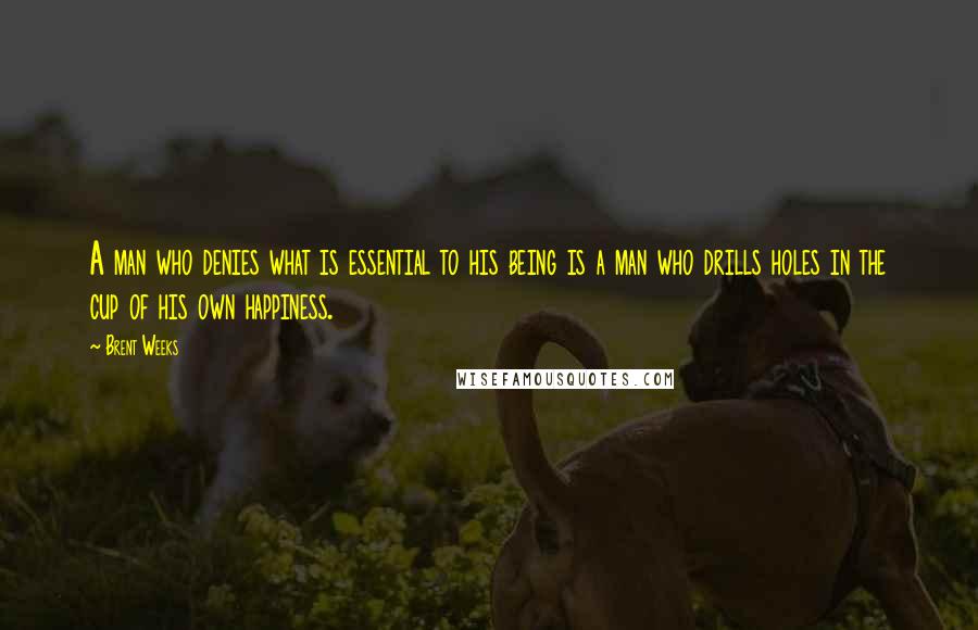 Brent Weeks Quotes: A man who denies what is essential to his being is a man who drills holes in the cup of his own happiness.