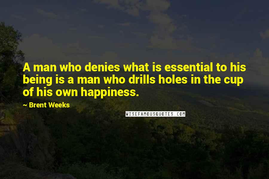 Brent Weeks Quotes: A man who denies what is essential to his being is a man who drills holes in the cup of his own happiness.