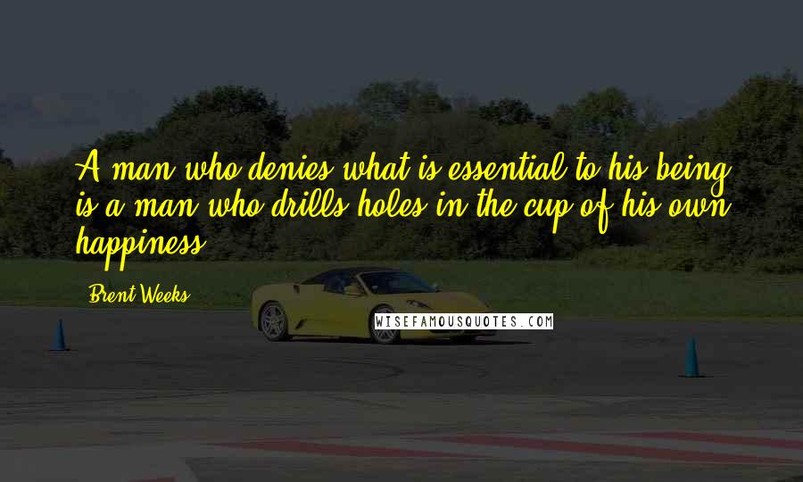 Brent Weeks Quotes: A man who denies what is essential to his being is a man who drills holes in the cup of his own happiness.