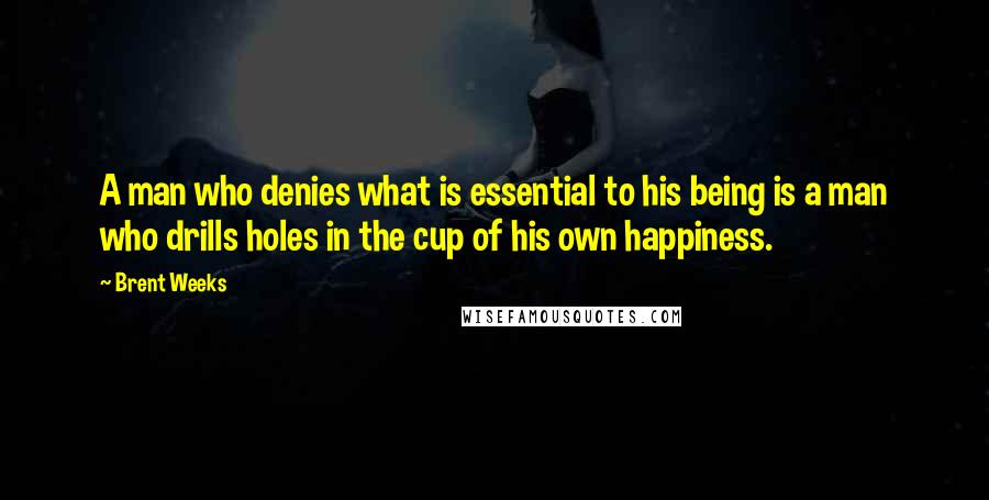 Brent Weeks Quotes: A man who denies what is essential to his being is a man who drills holes in the cup of his own happiness.