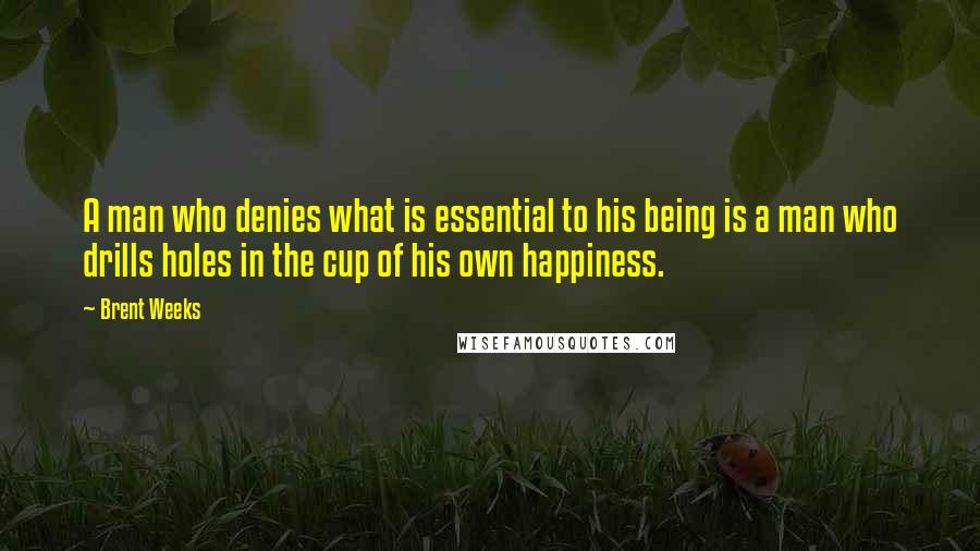 Brent Weeks Quotes: A man who denies what is essential to his being is a man who drills holes in the cup of his own happiness.