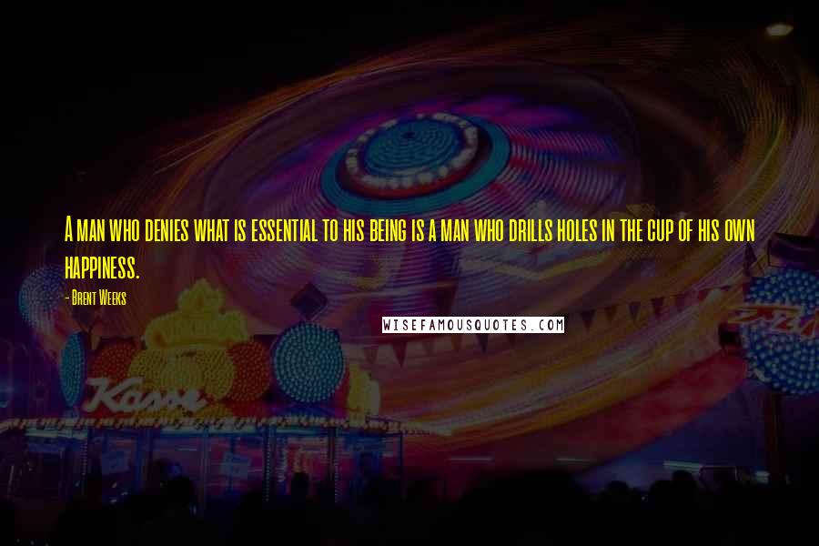 Brent Weeks Quotes: A man who denies what is essential to his being is a man who drills holes in the cup of his own happiness.