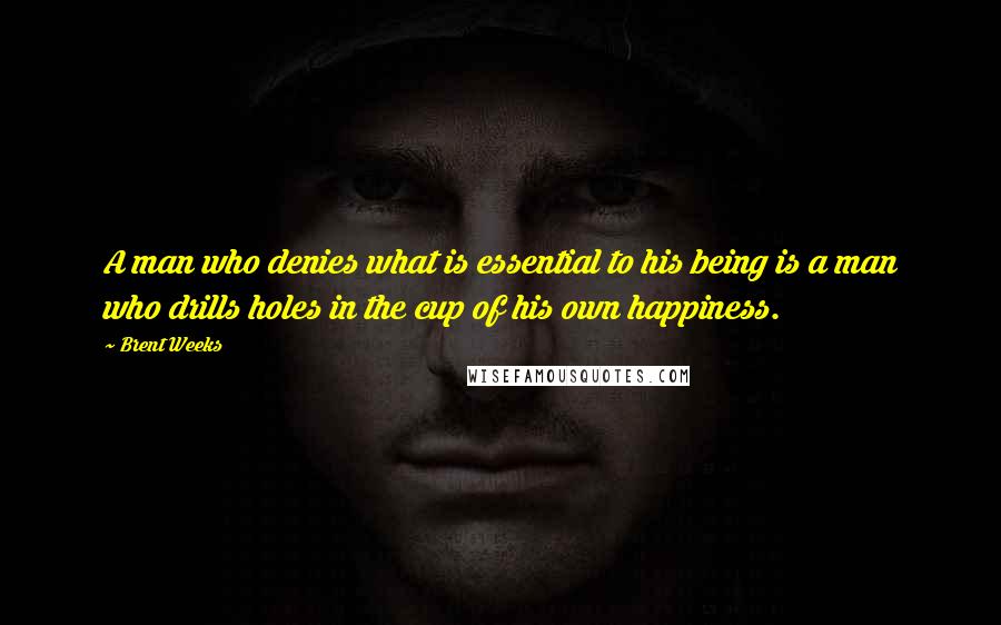 Brent Weeks Quotes: A man who denies what is essential to his being is a man who drills holes in the cup of his own happiness.