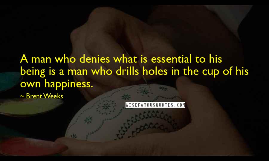 Brent Weeks Quotes: A man who denies what is essential to his being is a man who drills holes in the cup of his own happiness.