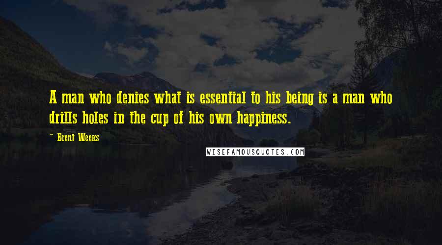 Brent Weeks Quotes: A man who denies what is essential to his being is a man who drills holes in the cup of his own happiness.