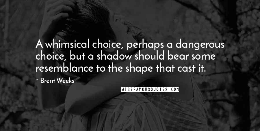 Brent Weeks Quotes: A whimsical choice, perhaps a dangerous choice, but a shadow should bear some resemblance to the shape that cast it.
