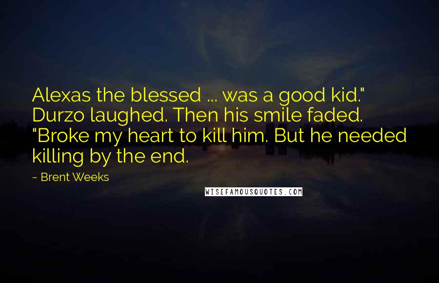 Brent Weeks Quotes: Alexas the blessed ... was a good kid." Durzo laughed. Then his smile faded. "Broke my heart to kill him. But he needed killing by the end.