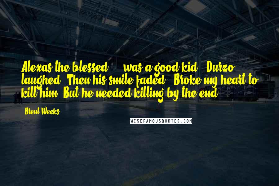 Brent Weeks Quotes: Alexas the blessed ... was a good kid." Durzo laughed. Then his smile faded. "Broke my heart to kill him. But he needed killing by the end.