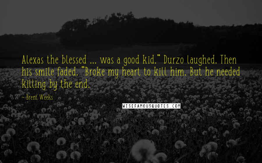 Brent Weeks Quotes: Alexas the blessed ... was a good kid." Durzo laughed. Then his smile faded. "Broke my heart to kill him. But he needed killing by the end.