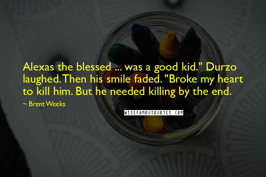 Brent Weeks Quotes: Alexas the blessed ... was a good kid." Durzo laughed. Then his smile faded. "Broke my heart to kill him. But he needed killing by the end.