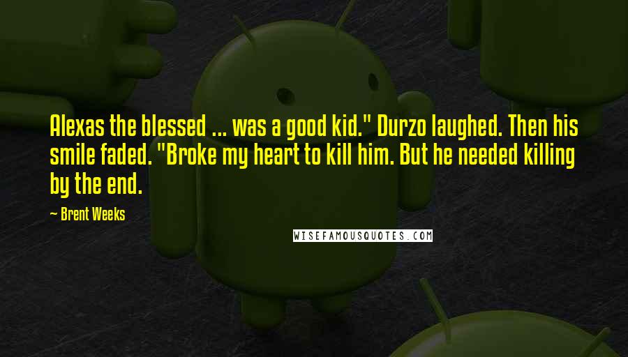 Brent Weeks Quotes: Alexas the blessed ... was a good kid." Durzo laughed. Then his smile faded. "Broke my heart to kill him. But he needed killing by the end.