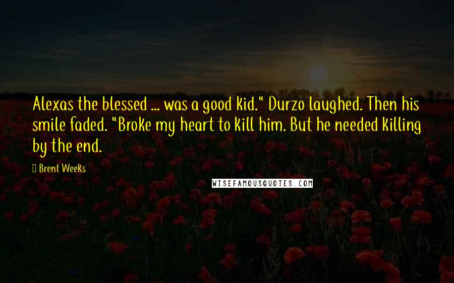 Brent Weeks Quotes: Alexas the blessed ... was a good kid." Durzo laughed. Then his smile faded. "Broke my heart to kill him. But he needed killing by the end.