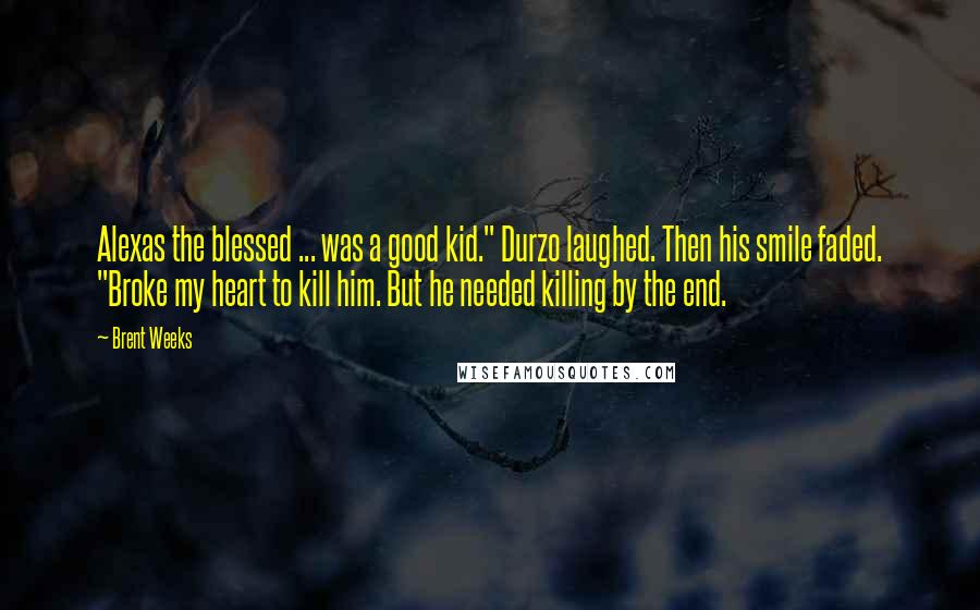 Brent Weeks Quotes: Alexas the blessed ... was a good kid." Durzo laughed. Then his smile faded. "Broke my heart to kill him. But he needed killing by the end.