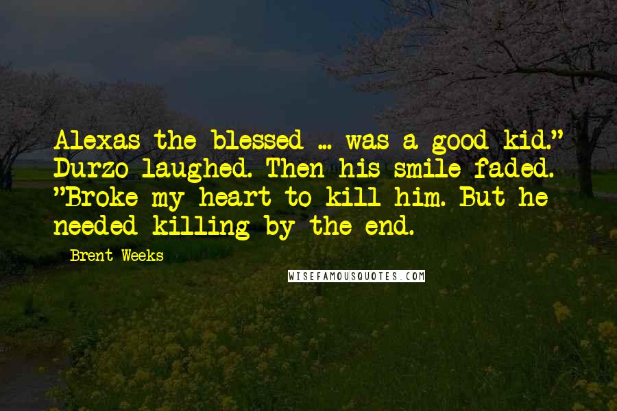 Brent Weeks Quotes: Alexas the blessed ... was a good kid." Durzo laughed. Then his smile faded. "Broke my heart to kill him. But he needed killing by the end.