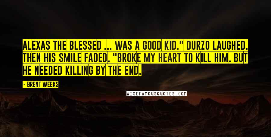 Brent Weeks Quotes: Alexas the blessed ... was a good kid." Durzo laughed. Then his smile faded. "Broke my heart to kill him. But he needed killing by the end.