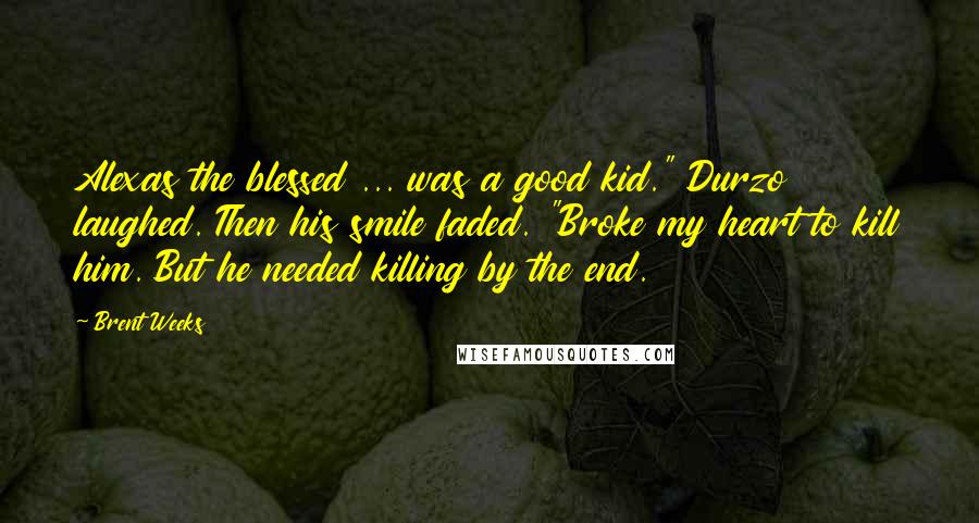 Brent Weeks Quotes: Alexas the blessed ... was a good kid." Durzo laughed. Then his smile faded. "Broke my heart to kill him. But he needed killing by the end.