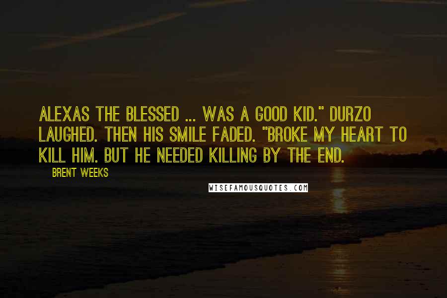 Brent Weeks Quotes: Alexas the blessed ... was a good kid." Durzo laughed. Then his smile faded. "Broke my heart to kill him. But he needed killing by the end.