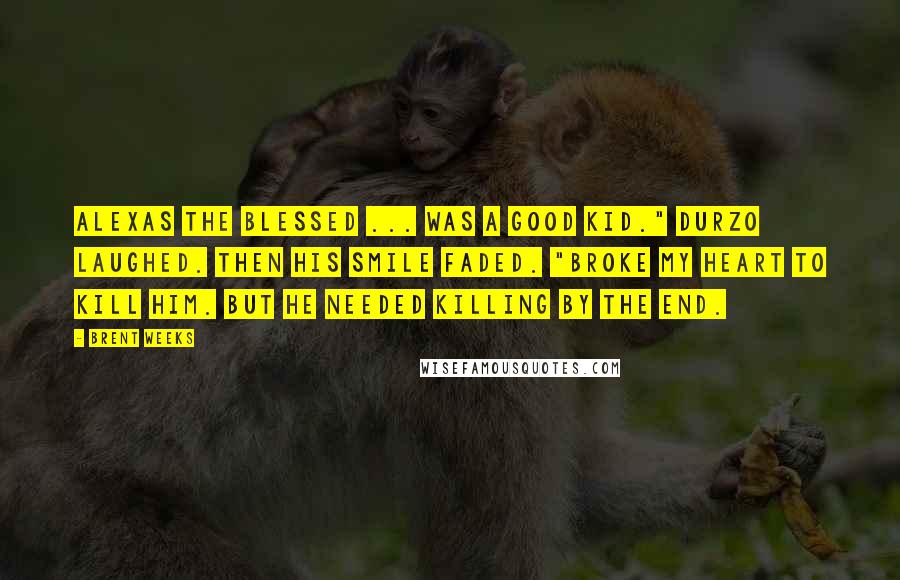 Brent Weeks Quotes: Alexas the blessed ... was a good kid." Durzo laughed. Then his smile faded. "Broke my heart to kill him. But he needed killing by the end.