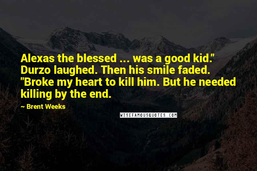 Brent Weeks Quotes: Alexas the blessed ... was a good kid." Durzo laughed. Then his smile faded. "Broke my heart to kill him. But he needed killing by the end.