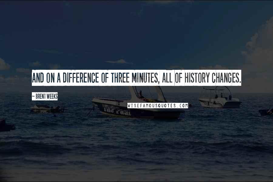 Brent Weeks Quotes: And on a difference of three minutes, all of history changes.