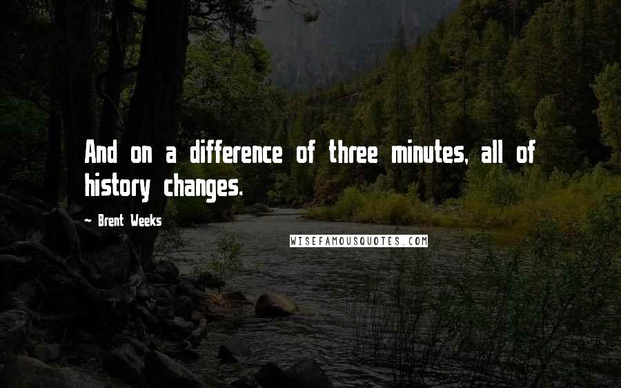 Brent Weeks Quotes: And on a difference of three minutes, all of history changes.