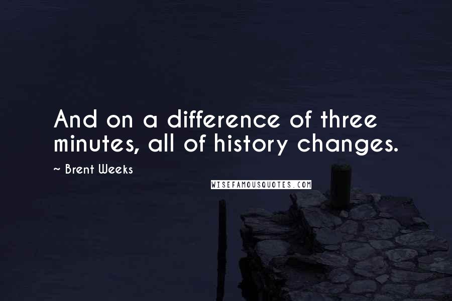 Brent Weeks Quotes: And on a difference of three minutes, all of history changes.